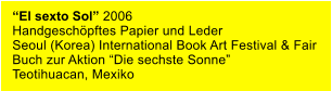 “El sexto Sol” 2006 Handgeschöpftes Papier und Leder Seoul (Korea) International Book Art Festival & Fair Buch zur Aktion “Die sechste Sonne” Teotihuacan, Mexiko