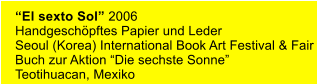 El sexto Sol 2006 Handgeschpftes Papier und Leder Seoul (Korea) International Book Art Festival & Fair Buch zur Aktion Die sechste Sonne Teotihuacan, Mexiko