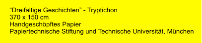 Dreifaltige Geschichten - Tryptichon 370 x 150 cm Handgeschpftes Papier Papiertechnische Stiftung und Technische Universitt, Mnchen