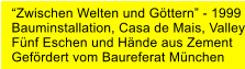 Zwischen Welten und Gttern - 1999 Bauminstallation, Casa de Mais, Valley Fnf Eschen und Hnde aus Zement Gefrdert vom Baureferat Mnchen